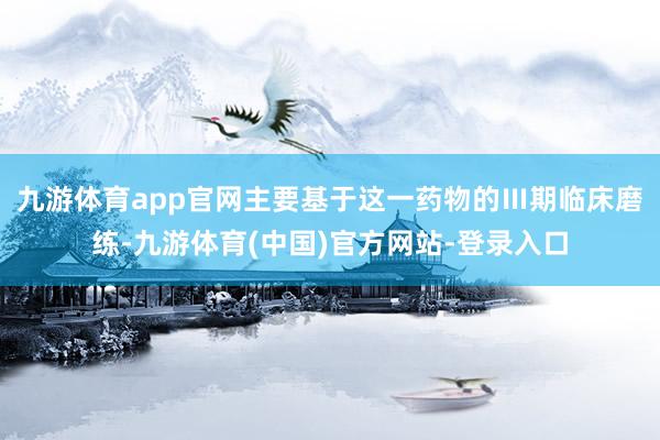 九游体育app官网主要基于这一药物的Ⅲ期临床磨练-九游体育(中国)官方网站-登录入口