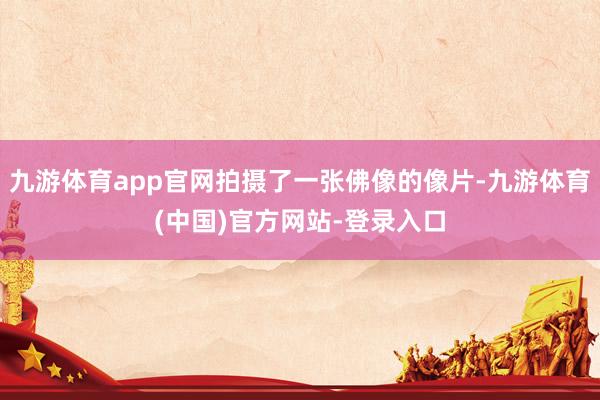 九游体育app官网拍摄了一张佛像的像片-九游体育(中国)官方网站-登录入口