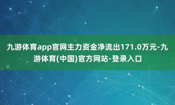 九游体育app官网主力资金净流出171.0万元-九游体育(中国)官方网站-登录入口