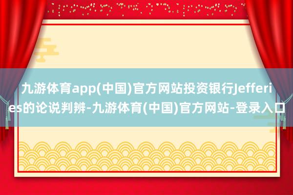 九游体育app(中国)官方网站投资银行Jefferies的论说判辨-九游体育(中国)官方网站-登录入口
