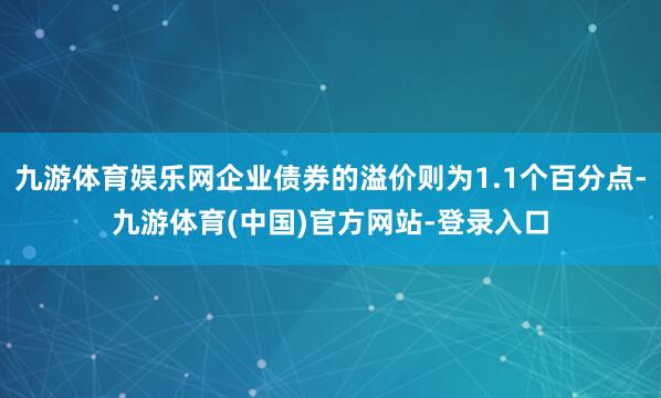 九游体育娱乐网企业债券的溢价则为1.1个百分点-九游体育(中国)官方网站-登录入口