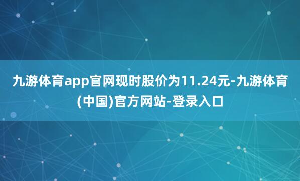 九游体育app官网现时股价为11.24元-九游体育(中国)官方网站-登录入口