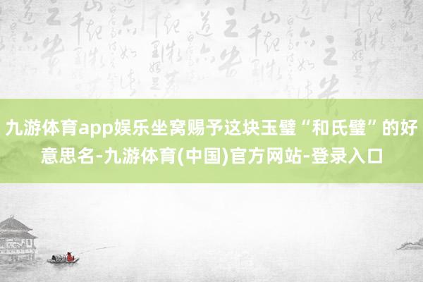 九游体育app娱乐坐窝赐予这块玉璧“和氏璧”的好意思名-九游体育(中国)官方网站-登录入口