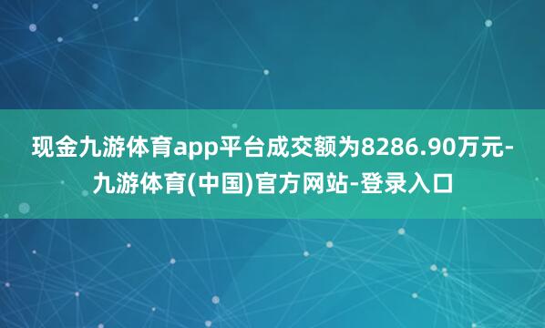 现金九游体育app平台成交额为8286.90万元-九游体育(中国)官方网站-登录入口