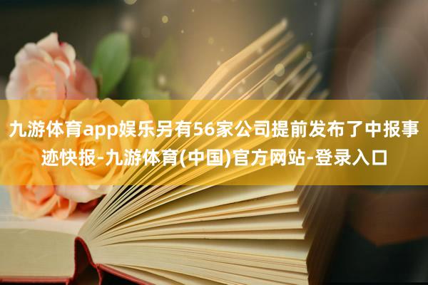 九游体育app娱乐另有56家公司提前发布了中报事迹快报-九游体育(中国)官方网站-登录入口