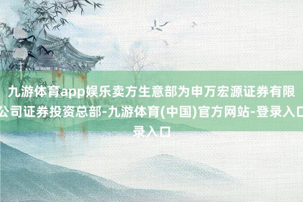 九游体育app娱乐卖方生意部为申万宏源证券有限公司证券投资总部-九游体育(中国)官方网站-登录入口
