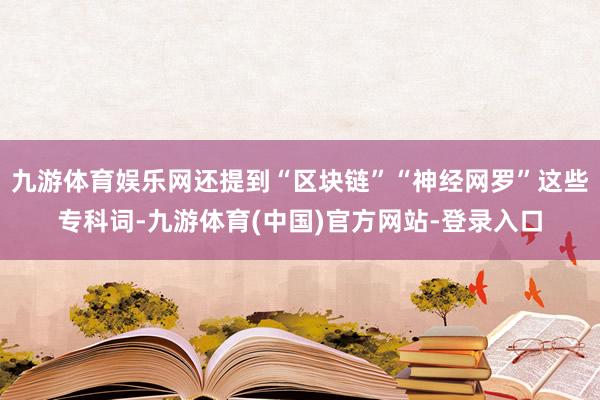 九游体育娱乐网还提到“区块链”“神经网罗”这些专科词-九游体育(中国)官方网站-登录入口