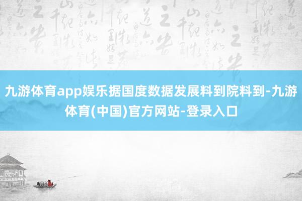 九游体育app娱乐据国度数据发展料到院料到-九游体育(中国)官方网站-登录入口