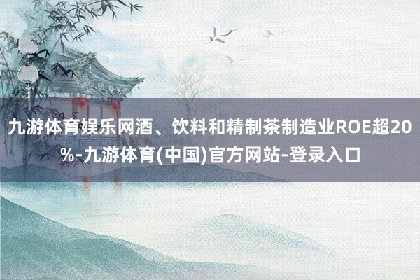 九游体育娱乐网酒、饮料和精制茶制造业ROE超20%-九游体育(中国)官方网站-登录入口