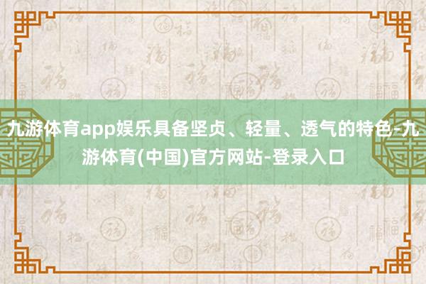 九游体育app娱乐具备坚贞、轻量、透气的特色-九游体育(中国)官方网站-登录入口