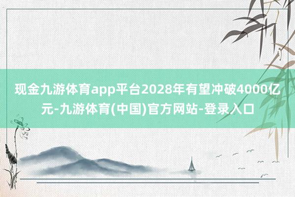 现金九游体育app平台2028年有望冲破4000亿元-九游体育(中国)官方网站-登录入口
