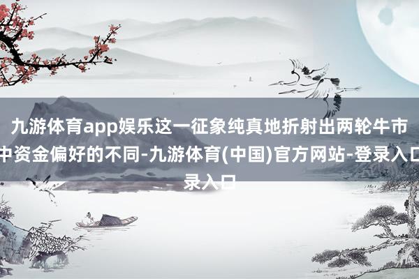 九游体育app娱乐这一征象纯真地折射出两轮牛市中资金偏好的不同-九游体育(中国)官方网站-登录入口