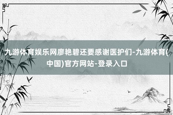 九游体育娱乐网廖艳碧还要感谢医护们-九游体育(中国)官方网站-登录入口