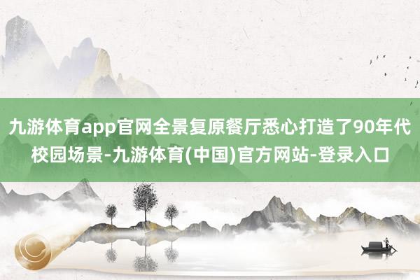 九游体育app官网全景复原餐厅悉心打造了90年代校园场景-九游体育(中国)官方网站-登录入口