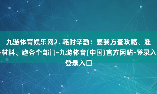 九游体育娱乐网2. 耗时辛勤：要我方查攻略、准备材料、跑各个部门-九游体育(中国)官方网站-登录入口