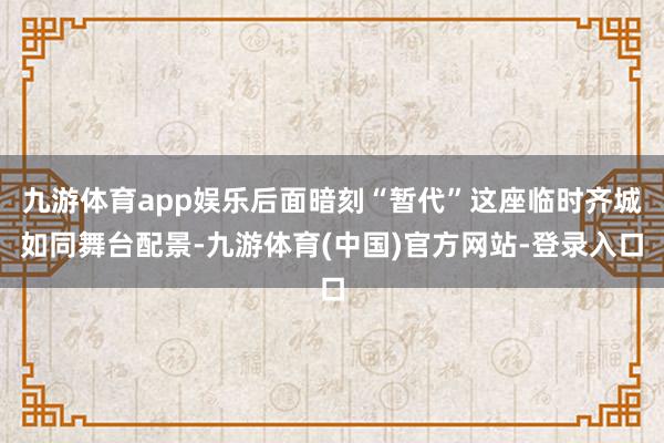 九游体育app娱乐后面暗刻“暂代”这座临时齐城如同舞台配景-九游体育(中国)官方网站-登录入口