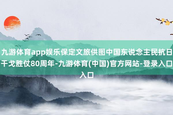 九游体育app娱乐保定文旅供图中国东说念主民抗日干戈胜仗80周年-九游体育(中国)官方网站-登录入口