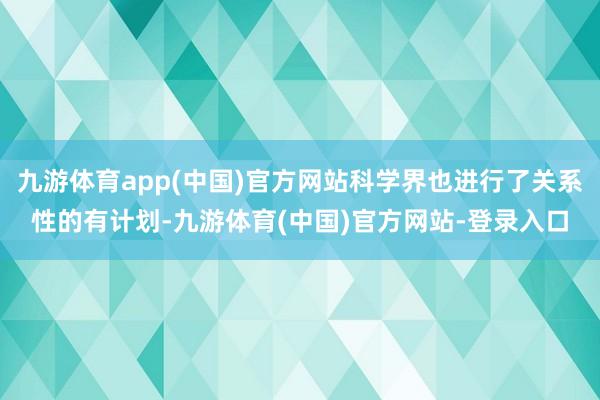 九游体育app(中国)官方网站科学界也进行了关系性的有计划-九游体育(中国)官方网站-登录入口