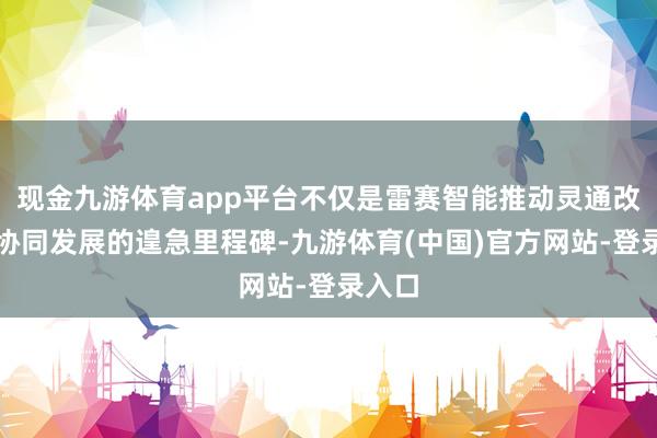 现金九游体育app平台不仅是雷赛智能推动灵通改造、协同发展的遑急里程碑-九游体育(中国)官方网站-登录入口