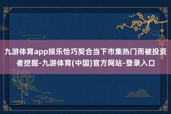 九游体育app娱乐恰巧契合当下市集热门而被投资者挖掘-九游体育(中国)官方网站-登录入口