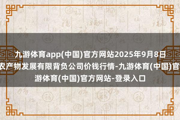 九游体育app(中国)官方网站2025年9月8日金昌市金川自然农产物发展有限背负公司价钱行情-九游体育(中国)官方网站-登录入口