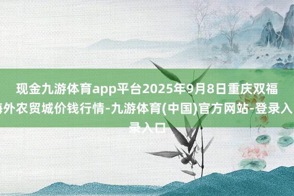 现金九游体育app平台2025年9月8日重庆双福海外农贸城价钱行情-九游体育(中国)官方网站-登录入口
