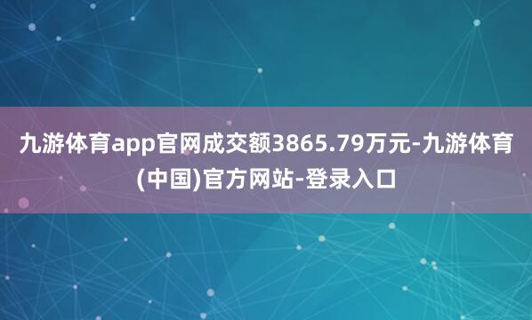 九游体育app官网成交额3865.79万元-九游体育(中国)官方网站-登录入口