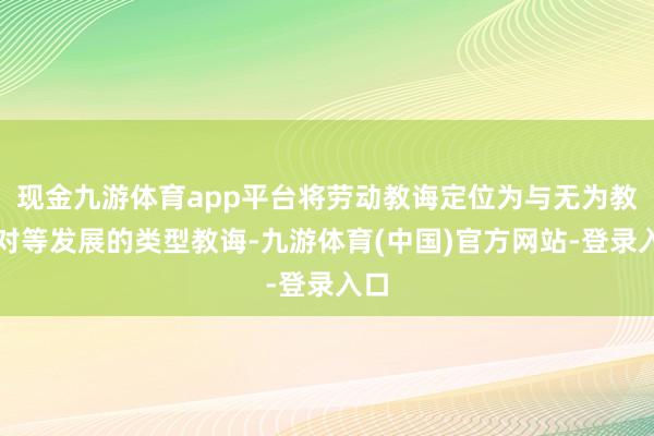 现金九游体育app平台将劳动教诲定位为与无为教诲对等发展的类型教诲-九游体育(中国)官方网站-登录入口
