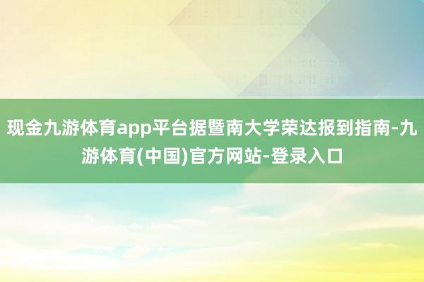 现金九游体育app平台据暨南大学荣达报到指南-九游体育(中国)官方网站-登录入口