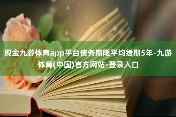 现金九游体育app平台债务期限平均缓期5年-九游体育(中国)官方网站-登录入口