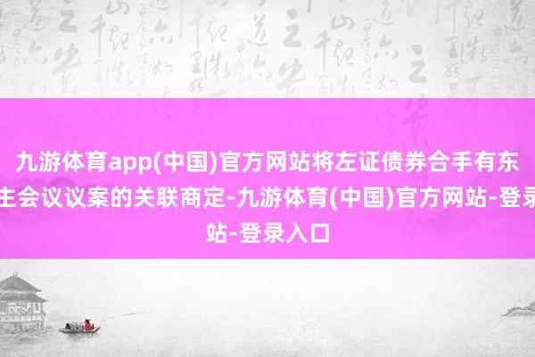 九游体育app(中国)官方网站将左证债券合手有东说念主会议议案的关联商定-九游体育(中国)官方网站-登录入口
