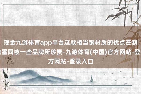 现金九游体育app平台这款相当钢材质的优点在制表界也雷同被一些品牌所珍贵-九游体育(中国)官方网站-登录入口