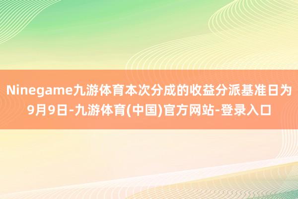 Ninegame九游体育本次分成的收益分派基准日为9月9日-九游体育(中国)官方网站-登录入口