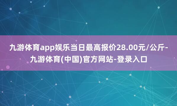 九游体育app娱乐当日最高报价28.00元/公斤-九游体育(中国)官方网站-登录入口