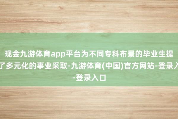 现金九游体育app平台为不同专科布景的毕业生提供了多元化的事业采取-九游体育(中国)官方网站-登录入口