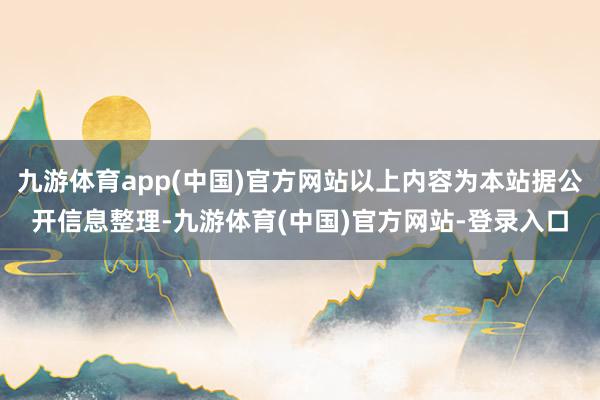 九游体育app(中国)官方网站以上内容为本站据公开信息整理-九游体育(中国)官方网站-登录入口
