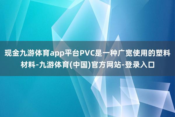 现金九游体育app平台PVC是一种广宽使用的塑料材料-九游体育(中国)官方网站-登录入口
