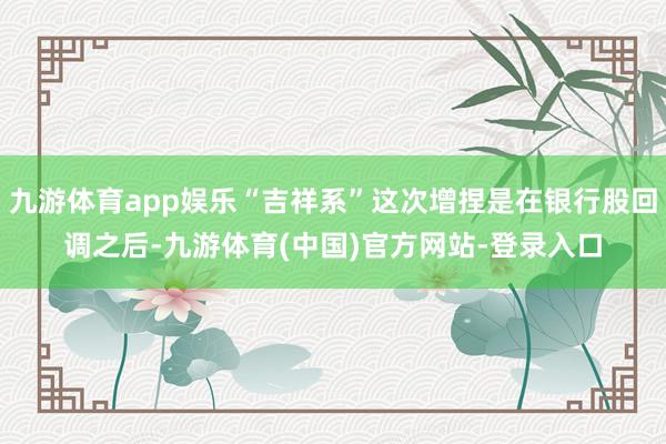 九游体育app娱乐“吉祥系”这次增捏是在银行股回调之后-九游体育(中国)官方网站-登录入口