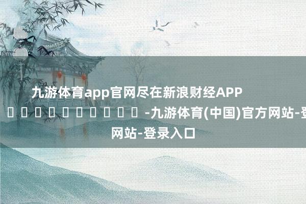 九游体育app官网尽在新浪财经APP            													-九游体育(中国)官方网站-登录入口
