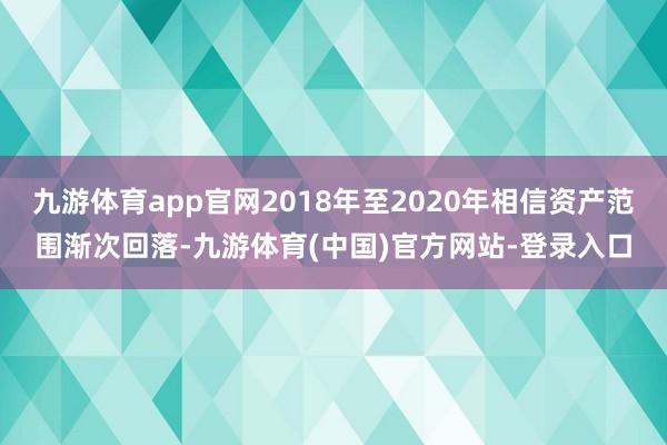 九游体育app官网2018年至2020年相信资产范围渐次回落-九游体育(中国)官方网站-登录入口