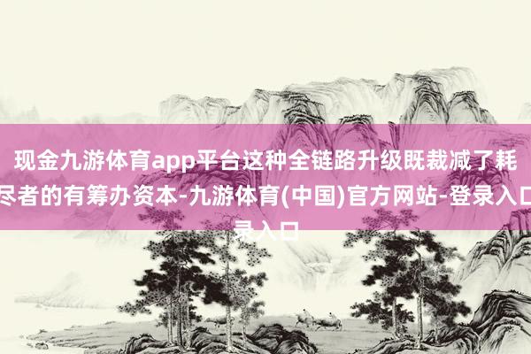 现金九游体育app平台这种全链路升级既裁减了耗尽者的有筹办资本-九游体育(中国)官方网站-登录入口
