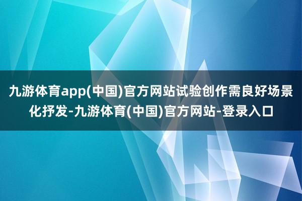 九游体育app(中国)官方网站试验创作需良好场景化抒发-九游体育(中国)官方网站-登录入口