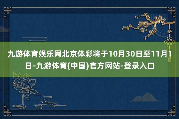 九游体育娱乐网北京体彩将于10月30日至11月1日-九游体育(中国)官方网站-登录入口