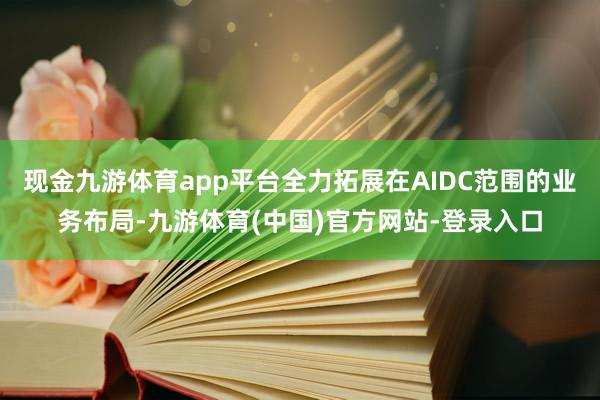 现金九游体育app平台全力拓展在AIDC范围的业务布局-九游体育(中国)官方网站-登录入口