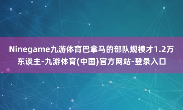 Ninegame九游体育巴拿马的部队规模才1.2万东谈主-九游体育(中国)官方网站-登录入口