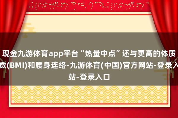 现金九游体育app平台“热量中点”还与更高的体质指数(BMI)和腰身连络-九游体育(中国)官方网站-登录入口