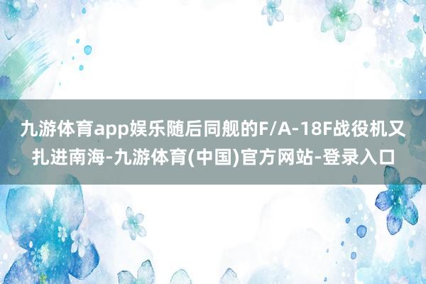 九游体育app娱乐随后同舰的F/A-18F战役机又扎进南海-九游体育(中国)官方网站-登录入口