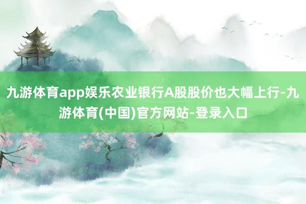 九游体育app娱乐农业银行A股股价也大幅上行-九游体育(中国)官方网站-登录入口