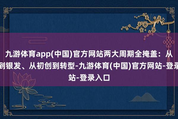 九游体育app(中国)官方网站两大周期全掩盖：从光棍到银发、从初创到转型-九游体育(中国)官方网站-登录入口