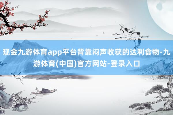 现金九游体育app平台背靠闷声收获的达利食物-九游体育(中国)官方网站-登录入口